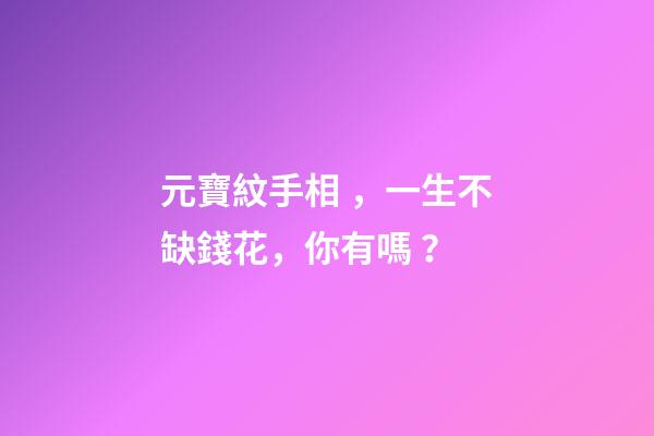 元寶紋手相，一生不缺錢花，你有嗎？